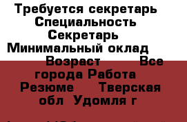 Требуется секретарь › Специальность ­ Секретарь  › Минимальный оклад ­ 38 500 › Возраст ­ 20 - Все города Работа » Резюме   . Тверская обл.,Удомля г.